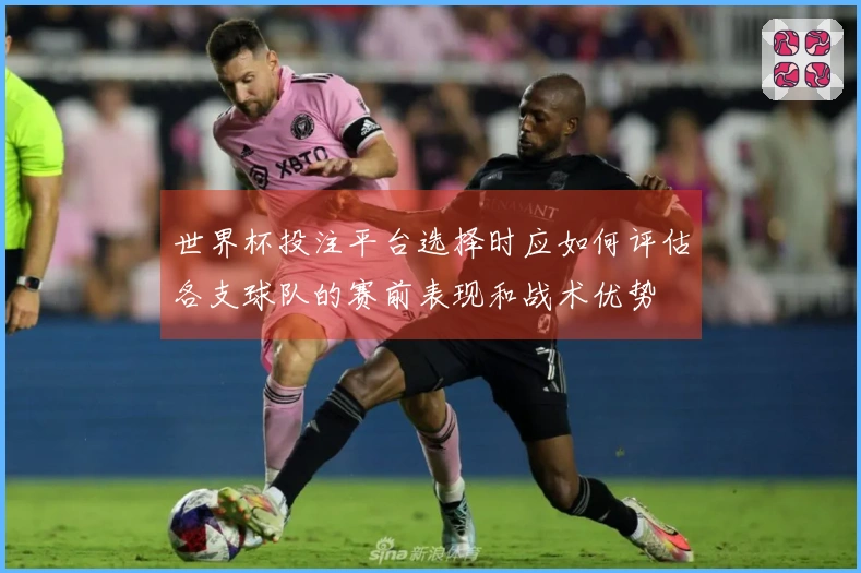 世界杯投注平台选择时应如何评估各支球队的赛前表现和战术优势