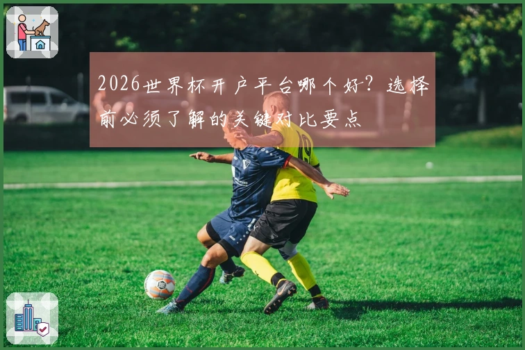 2026世界杯开户平台哪个好？选择前必须了解的关键对比要点