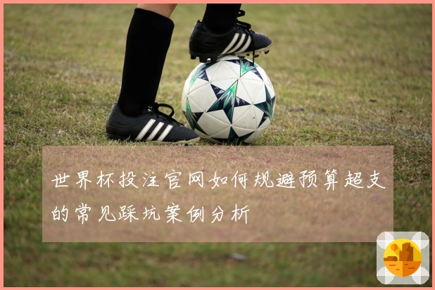 世界杯投注官网如何规避预算超支的常见踩坑案例分析