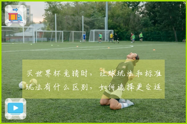 买世界杯竞猜时，让球玩法和标准玩法有什么区别，如何选择更合适的？