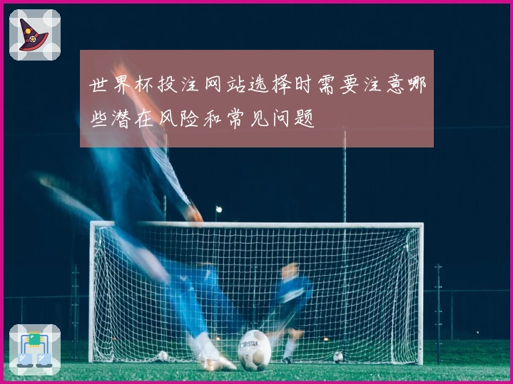 世界杯投注网站选择时需要注意哪些潜在风险和常见问题