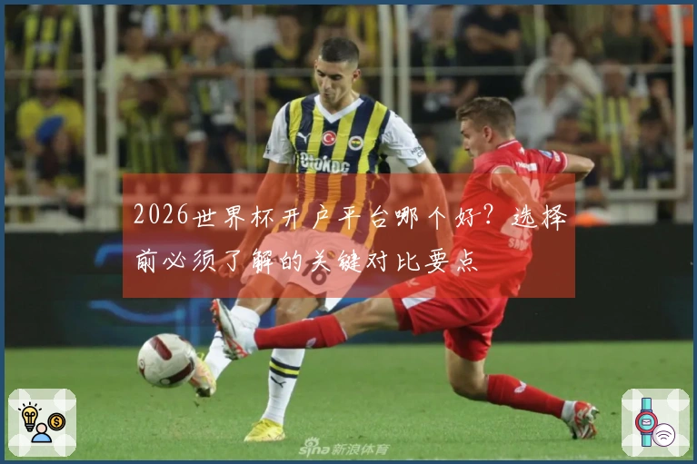 2026世界杯开户平台哪个好？选择前必须了解的关键对比要点