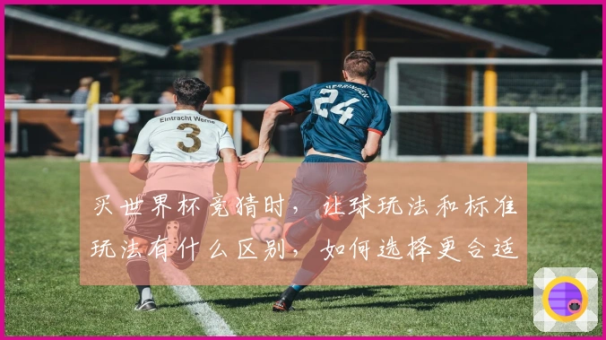 买世界杯竞猜时,让球玩法和标准玩法有什么区别,如何选择更合适的?